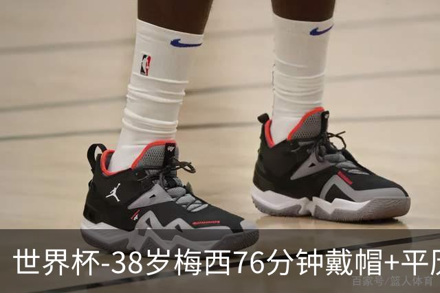 世界杯-38岁梅西76分钟戴帽+平历史纪录 阿根廷3-0阿尔及利亚