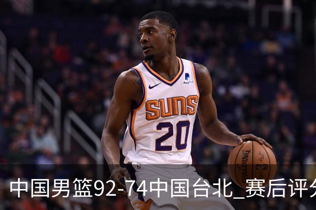 中国男篮92-74中国台北 赛后评分:胡金秋最高 高诗岩最低 郭士强低分