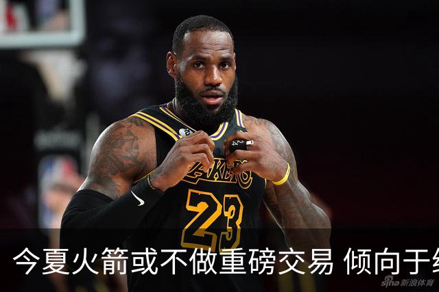今夏火箭或不做重磅交易 倾向于继续尝试现有阵容&开局不利再求变