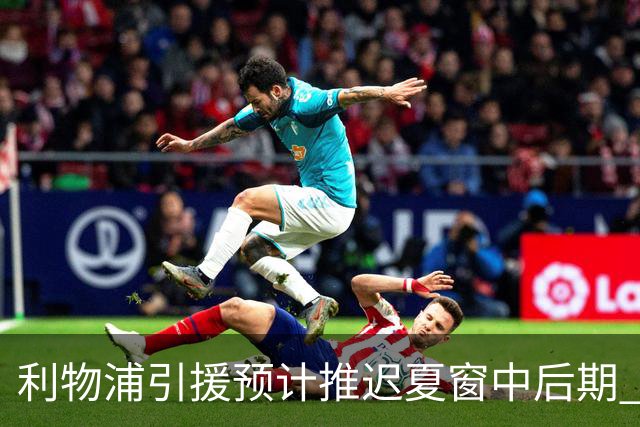 利物浦引援预计推迟夏窗中后期 努涅斯和萨拉赫都不可能回归