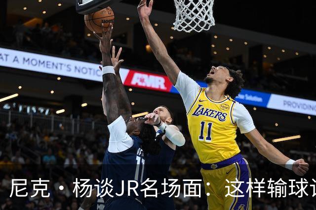 尼克·杨谈JR名场面：这样输球让系列赛直接结束 老詹完全泄气了