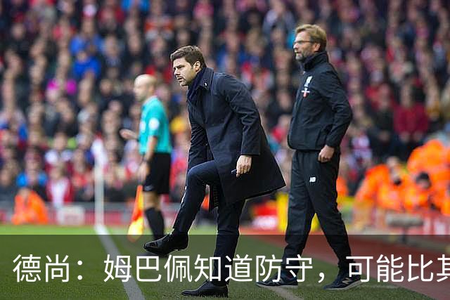 德尚：姆巴佩知道防守，可能比其他人少一些，但他进球也比别人多