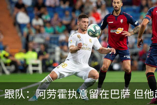 跟队：阿劳霍执意留在巴萨 但他超1000万欧年薪让球队得慎重考虑