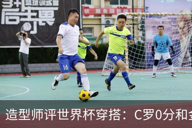 造型师评世界杯穿搭：C罗0分&金钱买不到好品味，梅西、安帅8分